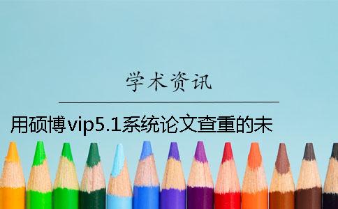 用硕博vip5.1系统论文查重的未发表论文是否会被学术论文联合对比库收录？