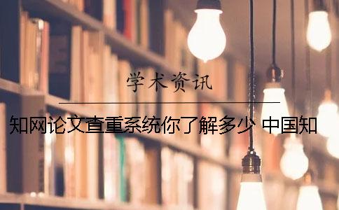 知网论文查重系统你了解多少？ 中国知网论文查重系统