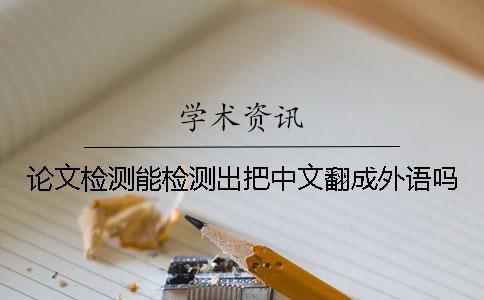 论文检测能检测出把中文翻成外语吗
