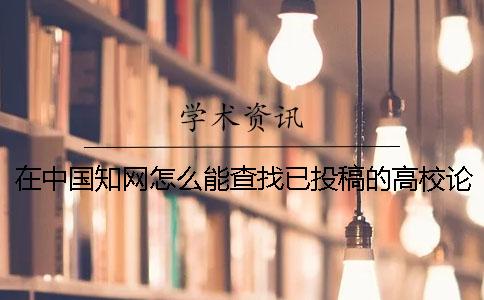 在中国知网怎么能查找已投稿的高校论文