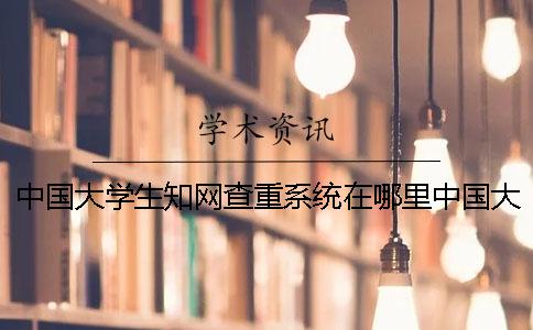中国大学生知网查重系统在哪里中国大学生知网查重系统怎么样