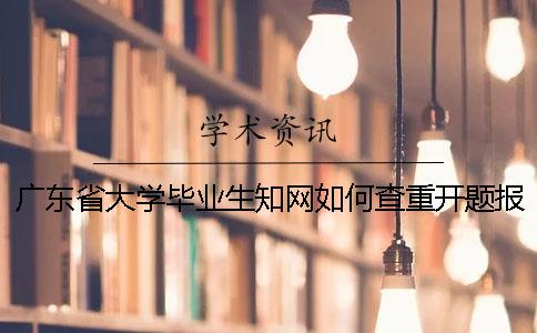 广东省大学毕业生知网如何查重？开题报告要查吗？