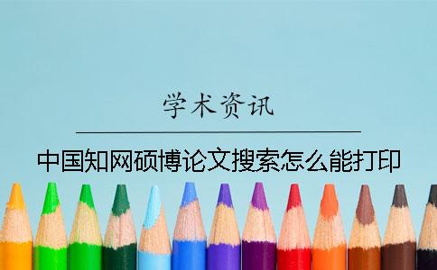 中国知网硕博论文搜索怎么能打印