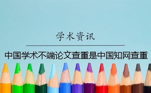 中国学术不端论文查重是中国知网查重吗？