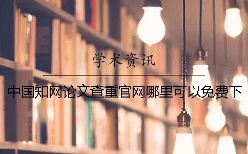 中国知网论文查重官网哪里可以免费下载？中国知网论文要如何检测？