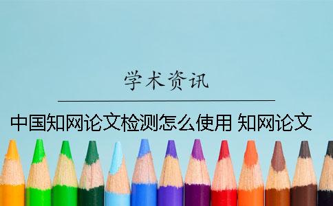 中国知网论文检测怎么使用？ 知网论文检测的结果一般是看哪个复制比？